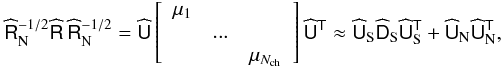 Mathematical equation: \begin{equation} \widehat{\tens{R}}_{\rm N}^{-1/2}\widehat{\tens{R}}\,\widehat{\tens{R}}_{\rm N}^{-1/2} = \widehat{\tens{U}}\left[\begin{array}{ccc} \mu_1& &\\ & ... & \\ & & \mu_{N_{\rm ch}}\end{array}\right]\widehat{\tens{U}}^{\sf{T}} \approx \widehat{\tens{U}}_{\rm S}\widehat{\tens{D}}_{\rm S}\widehat{\tens{U}}_{\rm S}^{\sf{T}} + \widehat{\tens{U}}_{\rm N}\widehat{\tens{U}}_{\rm N}^{\sf{T}}, \end{equation}