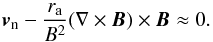 Mathematical equation: \begin{equation} \label{eq:neutral velocity} \vec{v}_{\rm n} - \frac{r_{\rm a}}{B^2} (\nabla \times \vec{B}) \times \vec{B} \approx 0. \end{equation}