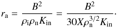 Mathematical equation: \begin{equation} \label{eq:ra} r_{\rm a} = \frac{B^2}{\rho_{\rm i} \rho_{\rm n} K_{\rm in}} = \frac{B^2}{30 X \rho^{3/2}_{\rm n} K_{\rm in}}\cdot \end{equation}