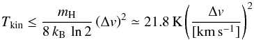 Mathematical equation: \begin{equation} \label{eq:temperature} T_\mathrm{kin}\leq \frac{m_\mathrm{H}}{8\,k_\mathrm{B}\,\ln{2}} \left( \Delta v \right)^2 \simeq 21.8\,\mathrm{K}\left( \frac{\Delta v}{[\mathrm{km}\,\mathrm{s}^{-1}]} \right)^2 \end{equation}