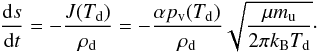 Mathematical equation: \begin{equation} \label{eq:dsdt} \frac{ \dif s }{ \dif t } = - \frac{ J(T\sub{d}) }{ \rho\sub{d} } = - \frac{ \alpha p\sub{v}(T\sub{d}) }{ \rho\sub{d} } \sqrt{ \frac{ \mu m\sub{u} }{ 2 \pi k\sub{B} T\sub{d} } }\cdot \end{equation}