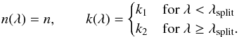 Mathematical equation: \begin{equation} \label{eq:lnk_recipe} n ( \lambda ) = n, \qquad k ( \lambda ) = \begin{cases} k_1 & \text{for } \lambda < \lambda\sub{split} \\ k_2 & \text{for } \lambda \geq \lambda\sub{split}. \end{cases} \end{equation}