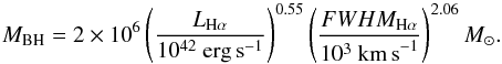 Mathematical equation: \begin{equation} \label{eq:GH} M_{\rm BH} = 2 \times 10^{6} \left(\frac{L_{{\rm H} \alpha}}{10^{42}~{\rm erg \, s}^{-1}}\right)^{0.55} \left(\frac{FWHM_{{\rm H} \alpha}}{10^{3}~{\rm km \,s}^{-1}}\right)^{2.06} M_{\odot} . \end{equation}
