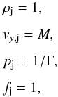 Mathematical equation: \begin{equation} \label{eq:inflow} \begin{array}{lcl} \rho_{\rm j} = 1 , \\ \noalign{\medskip} v_{y,\rm j} = M , \\ \noalign{\medskip} p_{\rm j} = 1/\Gamma , \\ \noalign{\medskip} f_{\rm j} = 1 , \end{array} \end{equation}