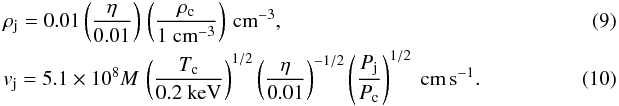 Mathematical equation: \begin{eqnarray} &&\rho_{\rm j} = 0.01 \left( \frac{\eta}{0.01} \right) \, \left( \frac{\rho_{\rm c}}{1~ \rm{cm}^{-3}} \right) \, \rm{cm}^{-3} , ~~~ \\ &&v_{\rm j} = 5.1 \times 10^8 M \, \left( \frac{T_{\rm c}}{0.2 ~\rm keV} \right)^{1/2} \left( \frac{\eta}{0.01} \right)^{-1/2} \left( \frac{P_{\rm j}}{P_{\rm c}}\right)^{1/2} ~\rm{cm}\, {s}^{-1} . \end{eqnarray}