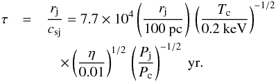 Mathematical equation: \begin{eqnarray} \tau &=& \frac{r_{\rm j}} {c_{{\rm sj}}}= 7.7 \times 10^4 \left( \frac{r_{\rm j}}{100~\rm pc} \right) \, \left( \frac{T_{\rm c}}{0.2~\rm keV} \right)^{-1/2} \nonumber \\ &&\quad \times \left( \frac{\eta}{0.01} \right)^{1/2} \,\left( \frac{P_{\rm j}}{P_{\rm c}}\right)^{-1/2} ~\rm yr . \end{eqnarray}