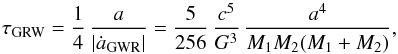 Mathematical equation: \begin{equation} \tau _{\rm GRW} = \frac{1}{4}\,\frac{a}{|\dot{a}_{\rm GWR}|} = \frac{5}{256}\,\frac{c^5}{G^3}\,\frac{a^4}{M_1 M_2 (M_1+M_2)} , \label{eq:GWR} \end{equation}