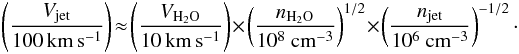 Mathematical equation: \begin{eqnarray} \label{vjet} \left(\frac{V_{\rm jet}}{\rm 100\,km\,s^{-1}}\right) \!\approx \!\left(\frac{V_{\rm H_2O}}{\rm 10\,km\,s^{-1}}\right) \! \times\! \left(\frac{n_{\rm H_2O}}{\rm 10^8~cm^{-3}}\right)^{1/2} \!\times\! \left(\frac{n_{\rm jet}}{\rm 10^6~cm^{-3}}\right)^{-1/2} \cdot \end{eqnarray}