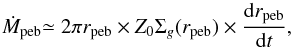 Mathematical equation: \begin{equation} \dot{M}_{\rm peb} {\displaystyle \simeq 2\pi r_{\rm peb} \times Z_0 \Sigma_g(r_{\rm peb}) \times \frac{{\rm d}r_{\rm peb}}{{\rm d}t}}, \label{eq:M_F_est} \end{equation}