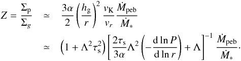 Mathematical equation: \begin{eqnarray} Z = \frac{\sigp}{\Sigma_g} & \simeq & \frac{3 \alpha}{2} \left(\frac{\hg}{r}\right)^2 \frac{\vk}{\vr} \frac{\mdotf}{\dot{M}_*} \nonumber \\ & \simeq & \left(1+\Lambda^2 \st^2\right) \left[ \frac{2 \st}{3 \alpha} \Lambda^2 \left(- \frac{{\rm d} \ln P}{{\rm d} \ln r} \right) + \Lambda \right]^{-1} \frac{\mdotf}{\dot{M}_*} \cdot \label{eq:solid_to_gas} \end{eqnarray}