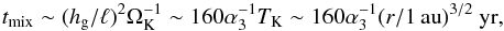 Mathematical equation: \begin{equation} t_{\rm mix} \sim (\hg/\ell)^2 \Omega_{\rm K}^{-1} \sim 160 \alpha_3^{-1} T_{\rm K} \sim 160 \alpha_3^{-1} (r/1{\,\rm au})^{3/2}~{\rm yr}, \label{eq:t_mix} \end{equation}