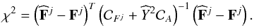 Mathematical equation: \begin{equation} \chi^2 = \left(\widehat{\bold F}^j - {\bold F}^j \right)^T \left({\cal C}_{F^j} + \widehat{Y}^2 {\cal C}_A \right)^{-1} \left(\widehat{\bold F}^j - {\bold F}^j \right). \label{eqfit} \end{equation}