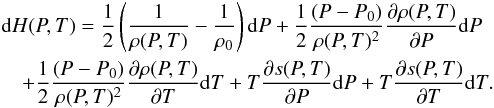 Mathematical equation: \begin{eqnarray} \label{eq-finaldH} &&{\rm d}H(P,T)=\frac{1}{2}\left(\frac{1}{\rho(P,T)}-\frac{1}{\rho_0}\right){\rm d}P+\frac{1}{2}\frac{(P-P_0)}{\rho(P,T)^2}\frac{\partial\rho(P,T)}{\partial P} {\rm d}P\nonumber\\ &&\quad+ \frac{1}{2}\frac{(P-P_0)}{\rho(P,T)^2}\frac{\partial\rho(P,T)}{\partial T} {\rm d}T+T\frac{\partial s(P,T)}{\partial P} {\rm d}P+T\frac{\partial s(P,T)}{\partial T} {\rm d}T . \end{eqnarray}