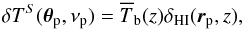 \begin{equation} \delta T^S ({\boldsymbol{\theta}}_{\rm p},\nu_{\rm p}) = \overline{T}_{\rm b}(z) \delta_{\mr{HI}}(\vec{r}_{\rm p}, z) , \end{equation}