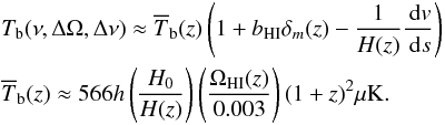 \begin{eqnarray} &&T_{\rm b}(\nu,\Delta\Omega,\Delta\nu) \approx \overline{T}_{\rm b}(z) \left(1+b_{\mr{HI}}\delta_m(z)-\frac{1}{H(z)}\frac{\dd v}{\dd s}\right) \nonumber\\ &&\overline{T}_{\rm b}(z) \approx 566h\left(\frac{H_0}{H(z)}\right)\left(\frac{\Omega_{\mr{HI}}(z)}{0.003}\right)(1+z)^2{\mu\mr{K}} . \end{eqnarray}