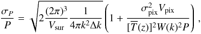 \begin{equation} \frac{\sigma_P}{P}=\sqrt{2\frac{(2\pi)^3}{V_{\mr{sur}}}\frac{1}{ 4\pi k^2\Delta k}}\left(1+\frac{\sigma_{\mr{pix}}^2 V_{\mr{pix}}}{ [\overline{T}(z)]^2W(k)^2P}\right)\,, \label{eqn:error} \end{equation}