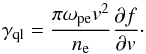 \begin{equation} \label{eqn:growthrate} \gamma_{\rm ql}=\frac{\pi\omega_{\rm pe}v^2}{n_{\rm e}}\frac{\partial f}{\partial{v}}\cdot \end{equation}