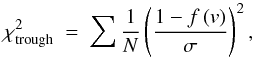 \begin{equation} \chi ^2 _{\rm trough} ~=~ \sum \frac{1}{N}\left( \frac{1 - f \left( v \right)}{\sigma} \right) ^2, \label{eq:chi2_trough} \end{equation}