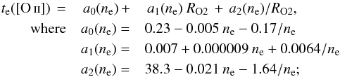 \begin{eqnarray} \label{eq:Te_conOII} t_{\rm e}({\rm \OII})\,=&\,a_0(n_{\rm e})\,+&\,a_1(n_{\rm e})~R_{\rm O2}\,+\,a_2(n_{\rm e})/R_{\rm O2},\nonumber\\ \rm{where} & a_0(n_{\rm e}) =& 0.23-0.005~n_{\rm e}-0.17/n_{\rm e} \nonumber\\ & a_1(n_{\rm e})=& 0.007+0.000009~n_{\rm e}+0.0064/n_{\rm e} \nonumber\\ & a_2(n_{\rm e})=& 38.3-0.021~n_{\rm e}-1.64/n_{\rm e}; \end{eqnarray}