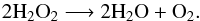 \begin{equation} 2 \mathrm{H}_2\mathrm{O}_2\longrightarrow 2 \mathrm{H}_2\mathrm{O}+\mathrm{O}_2 . \end{equation}