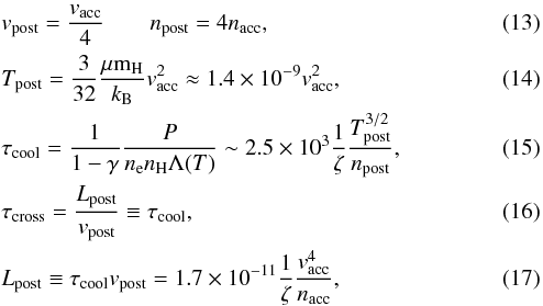 \begin{eqnarray} && v_{\rm post}=\frac{v_{\rm acc}}{4} \qquad n_{\rm post}=4n_{\rm acc}, \label{eq:vel.den} \\ && T_{\rm post}=\frac{3}{32}\frac{\mu {\rm m}_{\rm H}}{k_{\rm B}}v^2_{\rm acc}\approx 1.4 \times 10^{-9}v^2_{\rm acc}, \label{eq:temp.asp} \\ && \tau_{\rm cool}=\frac{1}{1-\gamma}\frac{P}{n_{\rm e}n_{\rm H}\Lambda(T)} \sim 2.5 \times 10^3 \frac{1}{\zeta} \frac{T^{3/2}_{\rm post}}{n_{\rm post}}, \label{eq:raf.asp} \\ & & \tau_{\rm cross} = \frac{L_{\rm post}}{v_{\rm post}} \equiv \tau_{\rm cool}, \\ && L_{\rm post}\equiv \tau_{\rm cool} v_{\rm post} = 1.7\times 10^{-11} \frac{1}{\zeta} \frac{v_{\rm acc}^{4}}{n_{\rm acc}}, \label{eq:spes.asp} \end{eqnarray}