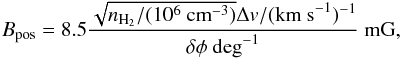 \begin{equation} B_\mathrm{pos}=8.5\frac{\sqrt{n_{\mathrm{H_2}}/(10^6\mathrm{~cm}^{-3})}\Delta v/(\mathrm{km~s}^{-1})^{-1}}{\delta\phi \mathrm{~deg}^{-1}} \mathrm{~mG}, \end{equation}