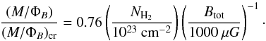 \begin{equation} \frac{(M/\Phi_B)}{(M/\Phi_B)_{\mathrm{cr}}}=0.76 \left(\frac{N_{\rm H_2}}{10^{23}~\mathrm{cm}^{-2}}\right)\left(\frac{B_{\mathrm{tot}}}{1000~\mu G}\right)^{-1}\cdot \end{equation}
