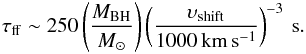 \begin{eqnarray*} \tau_{\rm ff} \sim 250 \left( \frac{M_{\rm BH}}{M_{\odot}}\right) \left( \frac{\upsilon_{\rm shift}}{1000\, \rm{km\, s^{-1}}} \right)^{-3}\:\rm{s}. \end{eqnarray*}