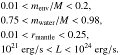 \begin{eqnarray} && 0.01 < m_{\rm env}/M < 0.2,\nonumber\\ && 0.75 < m_{\rm water}/M < 0.98,\nonumber\\ &&0.01 < r_{\rm mantle}< 0.25,\nonumber\\ && 10^{21}~ {\rm erg/s} < L< 10^{24}~ {\rm erg/s}.\nonumber \end{eqnarray}