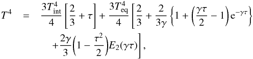 \begin{eqnarray} T^4& =& \frac{3 T_{\text{int}}^4 }{4} \left[\frac{2}{3} + \tau \right] + \frac{3 T_{\text{eq}}^4 }{4} \left[ \frac{2}{3} + \frac{2}{3 \gamma}\left\{1 + \left(\frac{\gamma \tau}{2} -1\right) {\rm e}^{-\gamma \tau} \right\} \right.\nonumber\\ && \quad \left. + \frac{2\gamma}{3} \bigg( 1 - \frac{\tau^2}{2} \bigg) E_2(\gamma \tau) \right] , \end{eqnarray}