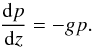 \begin{equation} \frac{{\rm d}p}{{\rm d}z} = -gp . \end{equation}