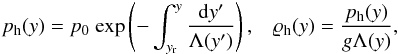 \begin{eqnarray} \label{eq:pres} p_{\rm h}(y)=p_{0}~{\rm exp}\left( - \int_{y_{\rm r}}^{y}\frac{{\rm d}y{'}}{\Lambda (y{'})} \right) , \hspace{3mm} \varrho_{\rm h} (y)=\frac{p_{\rm h} (y)}{g \Lambda (y)} , \end{eqnarray}