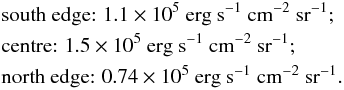\begin{eqnarray*} && \text{south edge: }1.1 \times 10^{5}~ \rm erg~s^{-1}~ cm^{-2}~ sr^{-1};\\ && \text{centre: }1.5 \times 10^{5}~\rm erg ~s^{-1}~ cm^{-2}~ sr^{-1};\\ && \text{north edge: }0.74 \times 10^{5}~\rm erg~ s^{-1}~ cm^{-2}~ sr^{-1}. \end{eqnarray*}