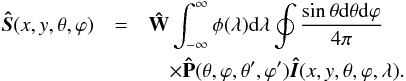 \begin{eqnarray} \vec{\hat{S}}(x,y,\theta,\varphi)& =& {\bf \hat{W}} \int_{-\infty}^{\infty} \phi(\lambda) {\rm d} \lambda \oint \frac{\sin{\theta} {\rm d}\theta {\rm d}\varphi}{4\pi} \nonumber \\ && \quad \times {\bf \hat{P}}(\theta, \varphi, \theta', \varphi') \vec{\hat{I}}(x, y, \theta, \varphi, \lambda). \label{SE} \end{eqnarray}