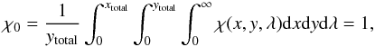 \begin{equation} \chi_0 = \frac{1}{y_{\rm total}}\int_0^{x_{\rm total}}\int_0^{y_{\rm total}} \int_{0}^{\infty} \chi(x,y,\lambda) {\rm d}x {\rm d}y {\rm d}\lambda = 1, \end{equation}