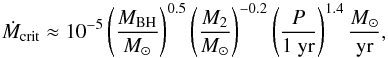 Mathematical equation: \begin{equation} \label{eq:accept_criteria_5} \dot{M}_{\mathrm{crit}} \approx 10^{-5} \left( \frac{M_{\mathrm{BH}}}{{M_{\odot}}} \right)^{0.5} \left( \frac{M_{\mathrm{2}}}{{M_{\odot}}} \right)^{-0.2} \left( \frac{P}{1~\mathrm{yr}} \right)^{1.4} \frac{{M_{\odot}}}{\mathrm{yr}}, \end{equation}