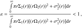Mathematical equation: \begin{equation} \Oo \varepsilon = \frac{\int\limits_0^\infty \pi r \Sigma_2(r) [(r\Omega_2(r))^2 + \sigma^2_2(r)]{\rm d}r}{\int\limits_0^\infty \pi r \Sigma_1(r) [(r\Omega_1(r))^2 + \sigma^2_1(r)]{\rm d}r}<1\,,\label{eq::epsilon} \end{equation}