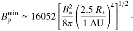 \begin{eqnarray} B^{\rm{min}}_{\rm p} \simeq 16052 \left[ \frac{B_{*}^2}{8\pi} \left( \frac{2.5~R_{*}}{1~{\rm AU}} \right)^4\right]^{1/2}\cdot \end{eqnarray}