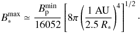 \begin{eqnarray} B^{\rm{max}}_* \simeq \frac{B^{\rm{min}}_{\rm{p}}}{16052} \left[ 8\pi \left( \frac{1~{\rm AU}}{2.5~R_{*}} \right)^4\right]^{1/2}\cdot \label{bmax} \end{eqnarray}