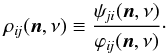 \begin{equation} \rho_{i\!j}( \vec{n}, \nu ) \equiv \frac{ \psi_{\!ji}( \vec{n}, \nu ) } { \varphi_{i\!j}( \vec{n}, \nu ) }\cdot \end{equation}