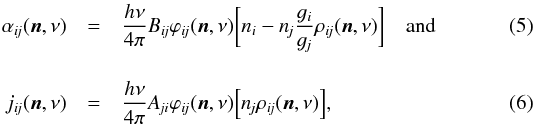\begin{eqnarray} \alpha_{i\!j} (\vec{n}, \nu) & =& \frac{ h\nu }{ 4\pi } B_{i\!j} \varphi_{i\!j}( \vec{n}, \nu ) \biggl[ n_i - n_{\!j} \frac{ \varg_i }{ \varg_{\!j} } \rho_{i\!j}( \vec{n}, \nu ) \biggr] \quad\text{and} \label{eq:opacity} \\[3.5mm] j_{i\!j} (\vec{n}, \nu) & =& \frac{ h\nu }{ 4\pi } A_{\!ji} \varphi_{i\!j}( \vec{n}, \nu ) \Bigl[ n_{\!j} \rho_{i\!j}( \vec{n}, \nu ) \Bigr], \label{eq:emissivity} \end{eqnarray}