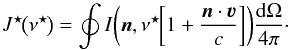 \begin{equation} J^{\star\!}\bigl( \nu^{\star\!} \bigr) = \oint I \biggl( \vec{n}, \nu^{\star\!} \biggl[ 1 + \frac{ \vec{n}\cdot\vec{\varv} } { c } \biggr] \biggr) \frac{\dd \Omega}{4\pi}\cdot \label{eq:J*} \end{equation}