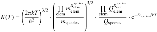\begin{equation} K(T) = \left(\frac{2\pi kT}{h^2}\right)^{3/2}\cdot \left(\frac{\prod\limits_\mathrm{elem} m^{X^\mathrm{species}_\mathrm{elem}}_\mathrm{elem}} {m_\mathrm{species}}\right)^{3/2} \cdot\frac{\prod\limits_\mathrm{elem} Q^{X^\mathrm{species}_\mathrm{elem}}_\mathrm{elem}} {Q_\mathrm{species}} \cdot {\rm e}^{-D_\mathrm{species}/kT} \\ \end{equation}
