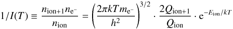 \begin{equation} 1/I(T)\equiv \frac{n_\mathrm{ion+1}n_{\mathrm{e}^-}}{n_\mathrm{ion}} = \left(\frac{2\pi kTm_{\mathrm{e}^-}}{h^2}\right)^{3/2} \cdot \frac{2 Q_\mathrm{ion+1} } {Q_\mathrm{ion}} \cdot {\rm e}^{-E_\mathrm{ion}/kT} \end{equation}
