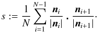 Mathematical equation: \begin{equation} \label{s} s:= \frac{1}{N} \sum^{N-1}_{i=1} \frac{\vec{n}_i}{|\vec{n}_i|} \centerdot \frac{\vec{n}_{i+1}}{|\vec{n}_{i+1}|}\cdot \end{equation}