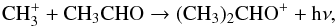 \begin{equation} \rm CH_{3}^{+} + CH_3 CHO \rightarrow (CH_3)_2CHO^{+} + h \nu , \end{equation}