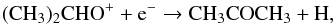 \begin{equation} \rm (CH_3)_2CHO^{+} + e^{-} \rightarrow CH_3COCH_3 + H , \end{equation}