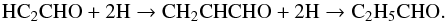 \begin{equation} \mathrm{HC}_2\mathrm{CHO} + 2\mathrm{H} \rightarrow \mathrm{CH}_2\mathrm{CHCHO} + 2\mathrm{H} \rightarrow \mathrm{C}_2\mathrm{H}_5\mathrm{CHO}. \end{equation}