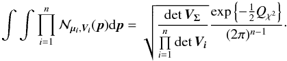 \begin{equation} \int\int \prod\limits_{i=1}^n\mathcal{N}_{\vec{\mu_i},\bm{V_i}}(\vec{p}) \text{d}\vec{p} = \sqrt{\frac{\det\bm{V_\Sigma}}{\prod\limits_{i=1}^n\det\bm{V_i}}} \frac{\exp\left\{-\frac{1}{2}Q_{\rchi^2}\right\}}{(2\pi)^{n-1}}\cdot \label{eq:gausschi2} \end{equation}