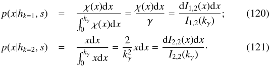 \begin{eqnarray} p(x|h_{k=1},s) & = & \frac{\rchi(x)\mathrm{d}x} {\int_0^{k_\gamma} \rchi(x)\mathrm{d}x} = \frac{\rchi(x)\mathrm{d}x}{\gamma} = \frac{\mathrm{d}I_{1,2}(x)\mathrm{d}x}{I_{1,2}(k_\gamma)}; \\ p(x|h_{k=2},s) & = & \frac{x\mathrm{d}x}{\int_0^{k_\gamma} x\mathrm{d}x} = \frac{2}{k_\gamma^2} x \mathrm{d}x = \frac{\mathrm{d}I_{2,2}(x)\mathrm{d}x}{I_{2,2}(k_\gamma)}\cdot \end{eqnarray}